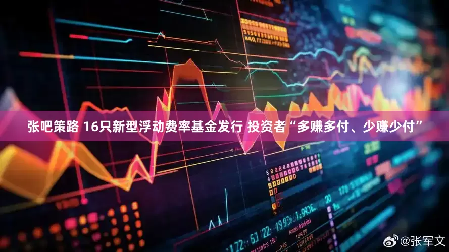 张吧策路 16只新型浮动费率基金发行 投资者“多赚多付、少赚少付”