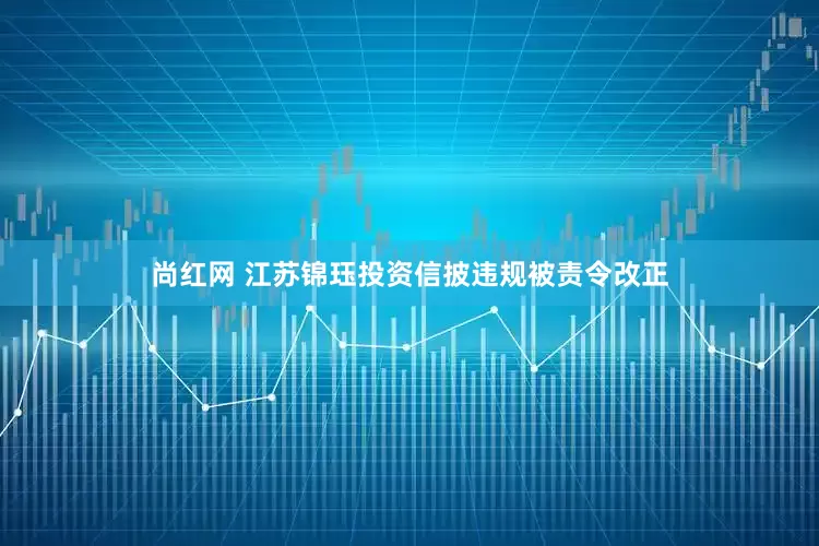 尚红网 江苏锦珏投资信披违规被责令改正