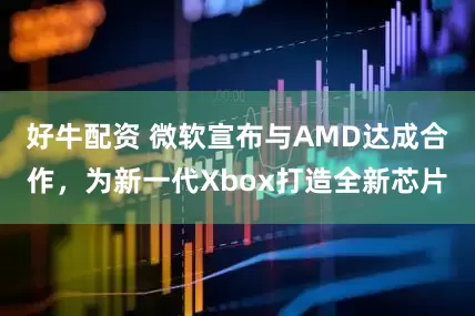 好牛配资 微软宣布与AMD达成合作，为新一代Xbox打造全新芯片