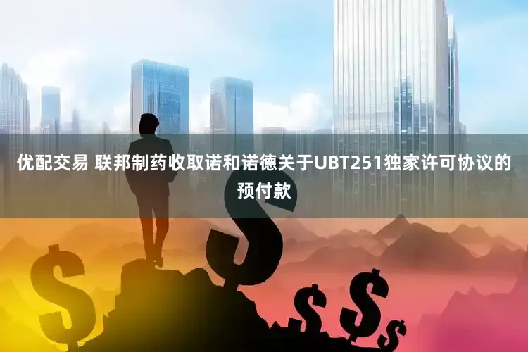 优配交易 联邦制药收取诺和诺德关于UBT251独家许可协议的预付款