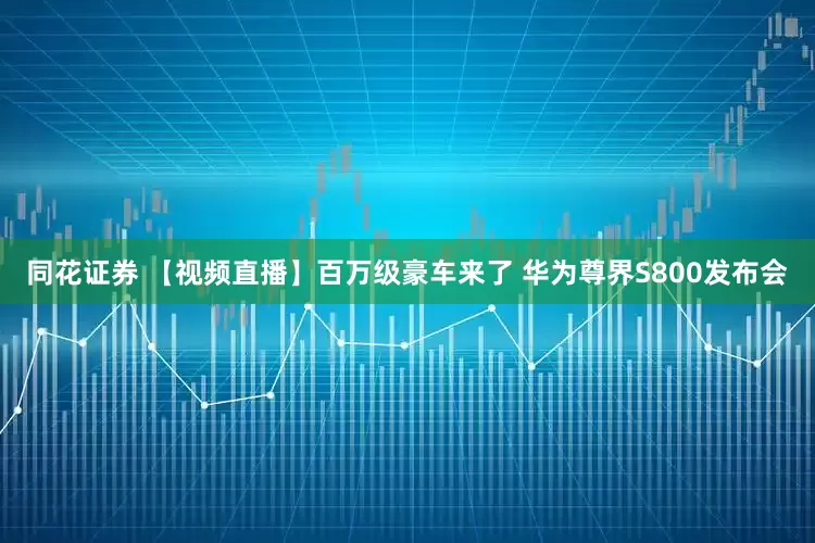 同花证券 【视频直播】百万级豪车来了 华为尊界S800发布会