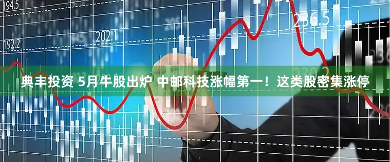 典丰投资 5月牛股出炉 中邮科技涨幅第一！这类股密集涨停