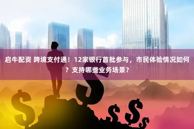 启牛配资 跨境支付通！12家银行首批参与，市民体验情况如何？支持哪些业务场景？