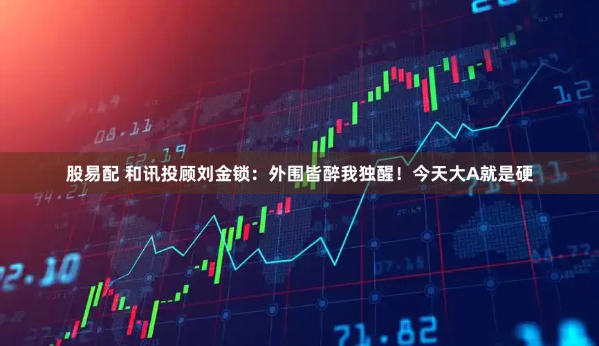 股易配 和讯投顾刘金锁：外围皆醉我独醒！今天大A就是硬