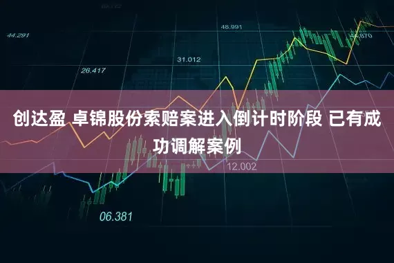 创达盈 卓锦股份索赔案进入倒计时阶段 已有成功调解案例