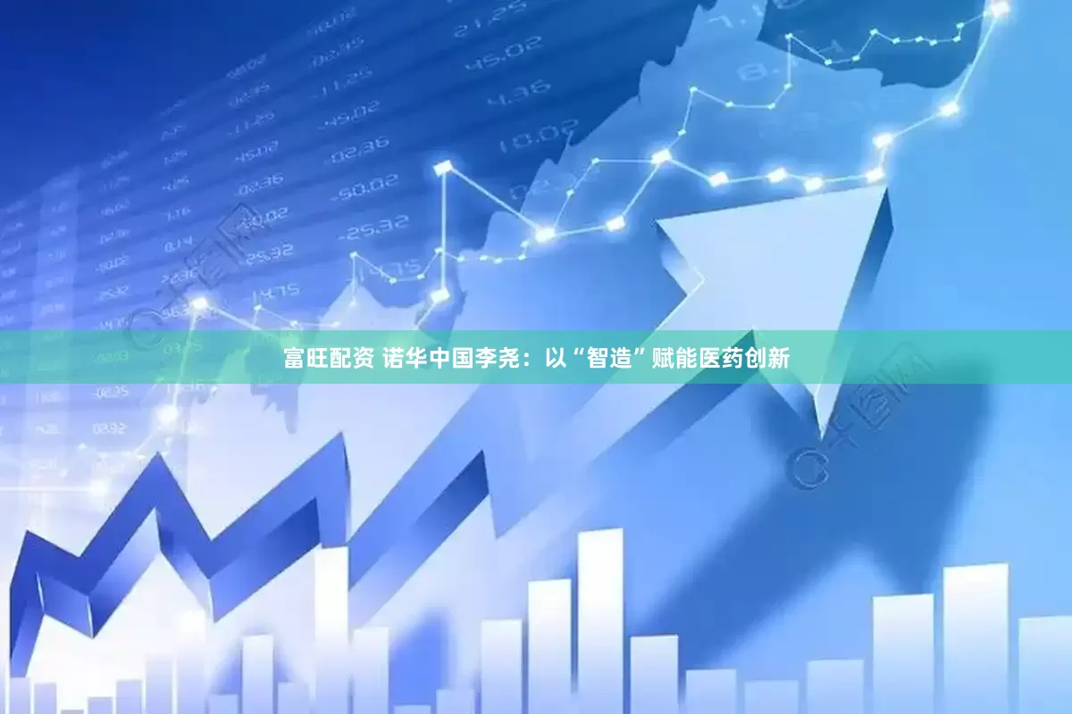 富旺配资 诺华中国李尧：以“智造”赋能医药创新