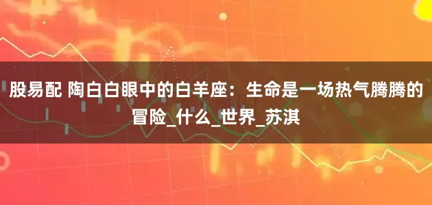 股易配 陶白白眼中的白羊座：生命是一场热气腾腾的冒险_什么_世界_苏淇