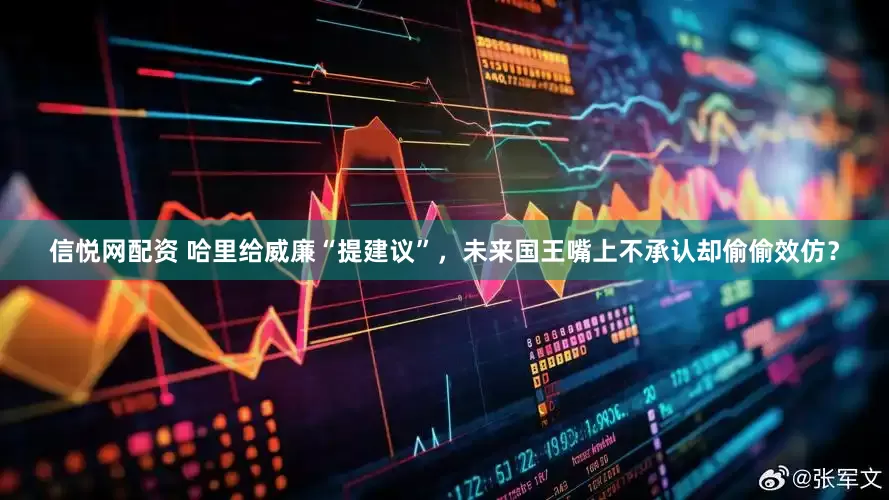 信悦网配资 哈里给威廉“提建议”，未来国王嘴上不承认却偷偷效仿？