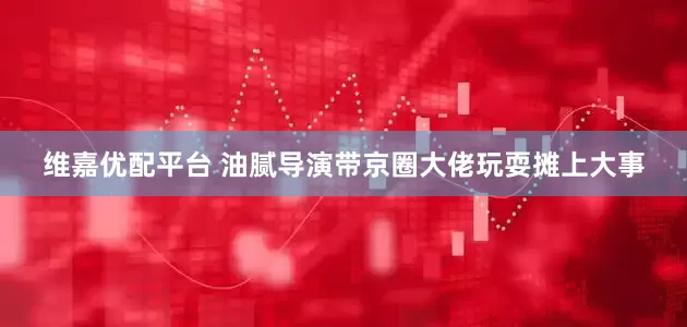 维嘉优配平台 油腻导演带京圈大佬玩耍摊上大事