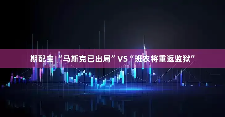 期配宝 “马斯克已出局”VS“班农将重返监狱”