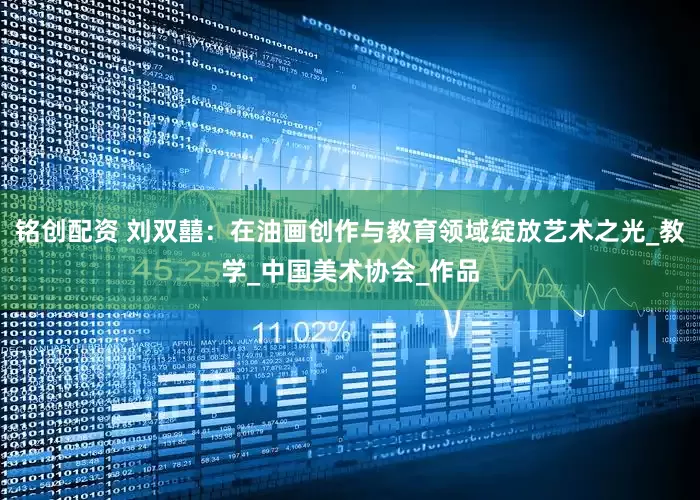 铭创配资 刘双囍：在油画创作与教育领域绽放艺术之光_教学_中国美术协会_作品