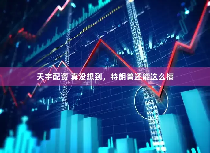 天宇配资 真没想到，特朗普还能这么搞