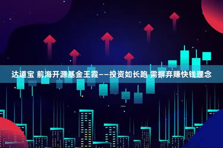 达道宝 前海开源基金王霞——投资如长跑 需摒弃赚快钱理念