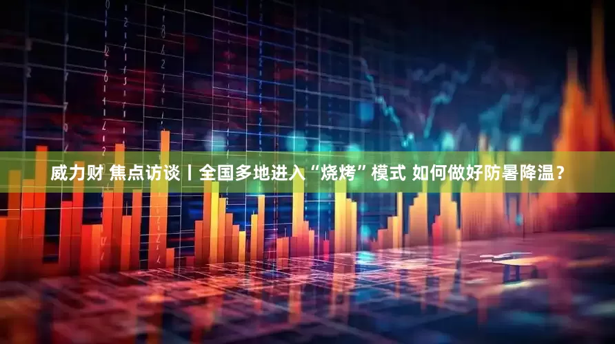 威力财 焦点访谈丨全国多地进入“烧烤”模式 如何做好防暑降温？