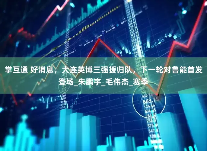 掌互通 好消息，大连英博三强援归队，下一轮对鲁能首发登场_朱鹏宇_毛伟杰_赛季
