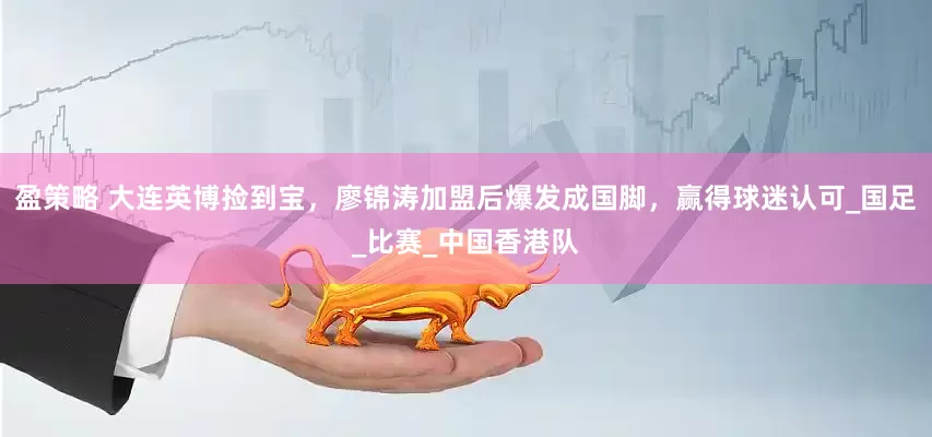 盈策略 大连英博捡到宝，廖锦涛加盟后爆发成国脚，赢得球迷认可_国足_比赛_中国香港队