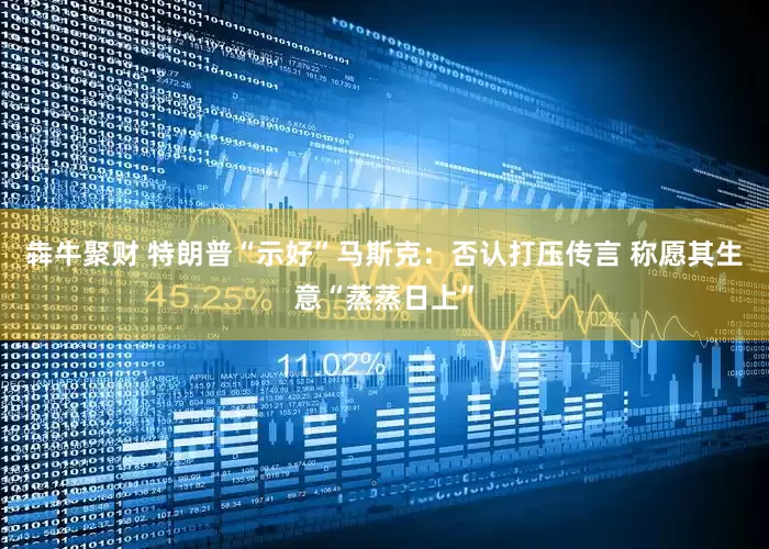 犇牛聚财 特朗普“示好”马斯克：否认打压传言 称愿其生意“蒸蒸日上”