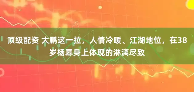 顶级配资 大鹏这一拉，人情冷暖、江湖地位，在38岁杨幂身上体现的淋漓尽致
