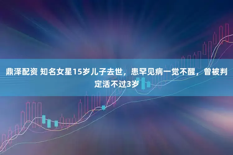 鼎泽配资 知名女星15岁儿子去世，患罕见病一觉不醒，曾被判定活不过3岁