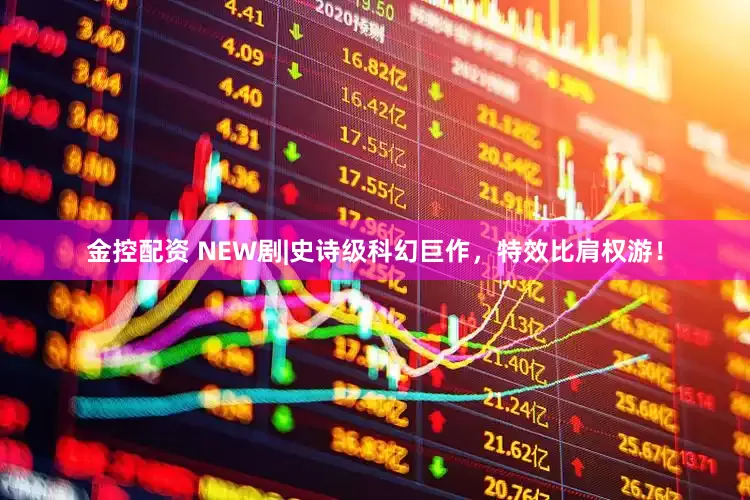 金控配资 NEW剧|史诗级科幻巨作，特效比肩权游！