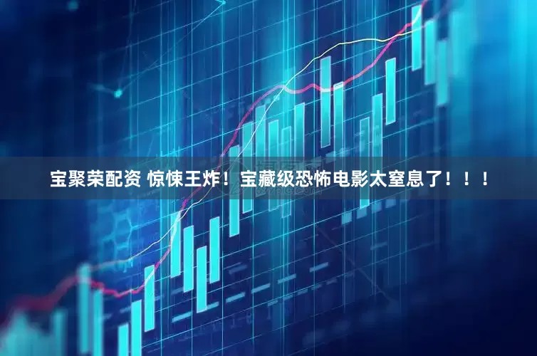 宝聚荣配资 惊悚王炸！宝藏级恐怖电影太窒息了！！！