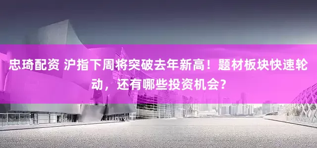 忠琦配资 沪指下周将突破去年新高！题材板块快速轮动，还有哪些投资机会？