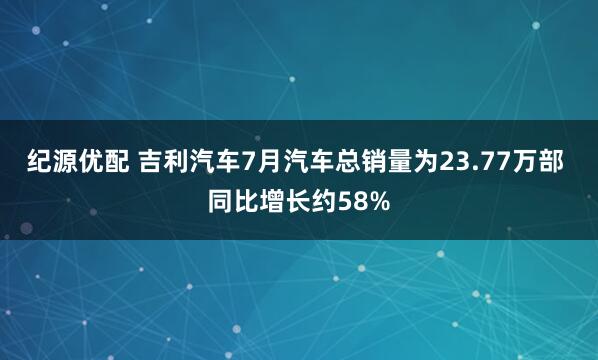纪源优配 吉利汽车7月汽车总销量为23.77万部 同比增长约58%