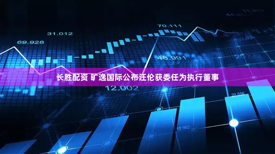 长胜配资 旷逸国际公布汪伦获委任为执行董事