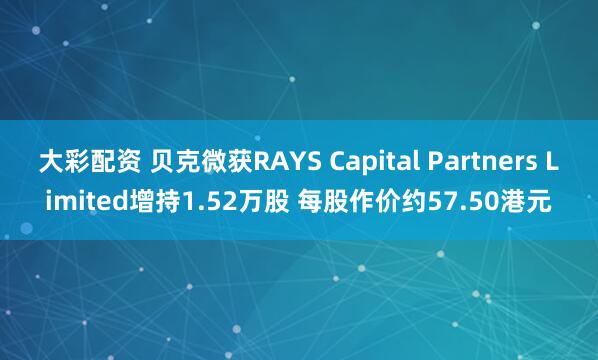 大彩配资 贝克微获RAYS Capital Partners Limited增持1.52万股 每股作价约57.50港元