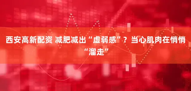 西安高新配资 减肥减出“虚弱感”？当心肌肉在悄悄“溜走”