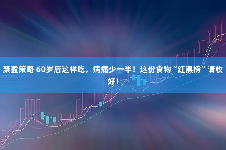 聚盈策略 60岁后这样吃，病痛少一半！这份食物“红黑榜”请收好！