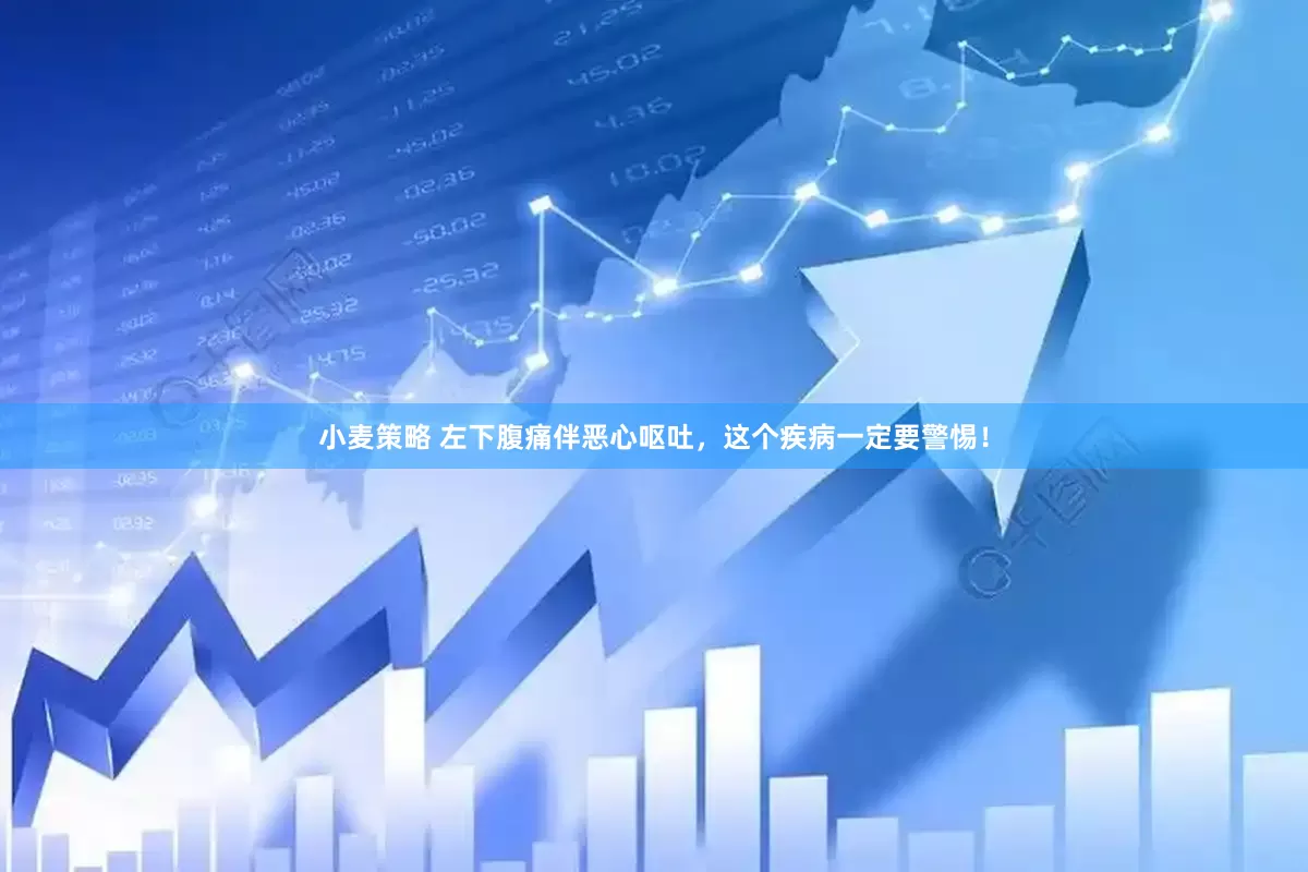 小麦策略 左下腹痛伴恶心呕吐，这个疾病一定要警惕！