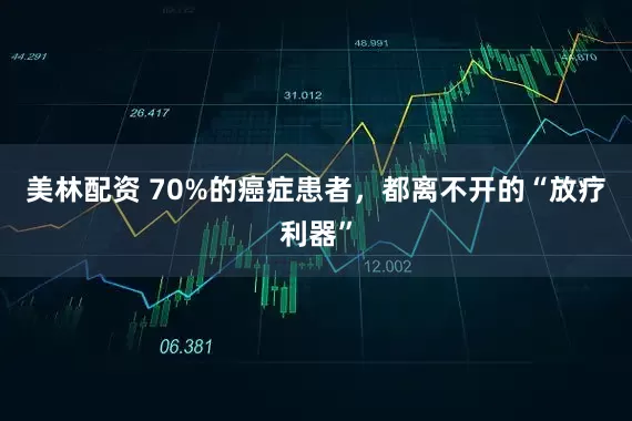 美林配资 70%的癌症患者，都离不开的“放疗利器”