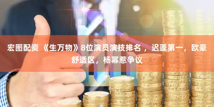 宏图配资 《生万物》8位演员演技排名 ，迟蓬第一，欧豪舒适区，杨幂惹争议