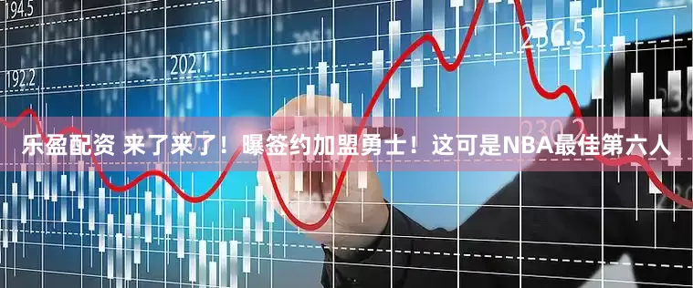 乐盈配资 来了来了！曝签约加盟勇士！这可是NBA最佳第六人