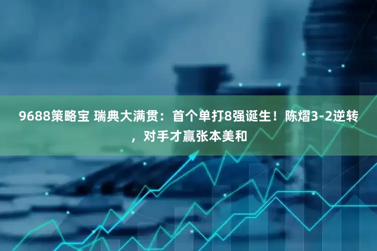 9688策略宝 瑞典大满贯：首个单打8强诞生！陈熠3-2逆转，对手才赢张本美和