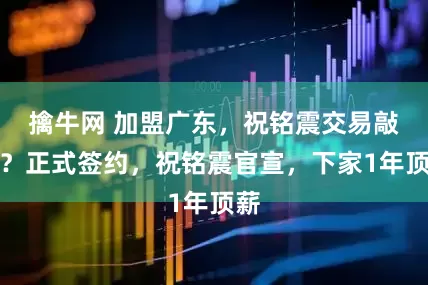 擒牛网 加盟广东，祝铭震交易敲定？正式签约，祝铭震官宣，下家1年顶薪