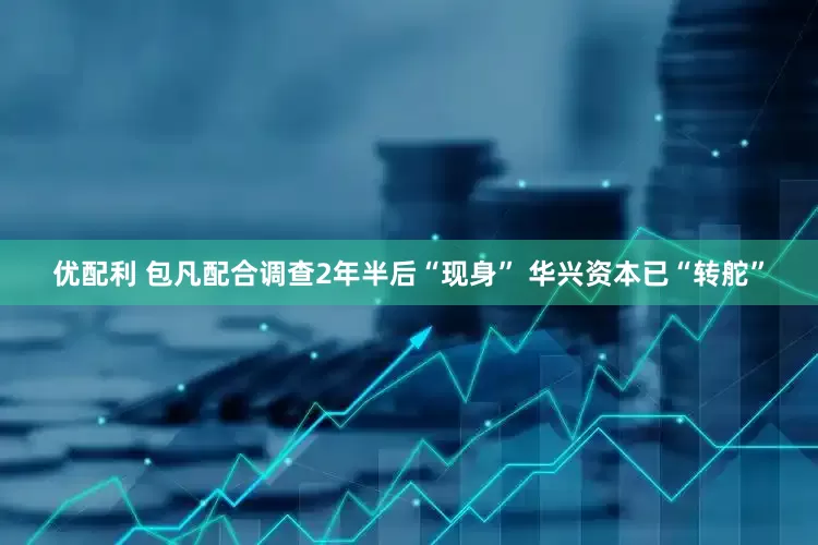 优配利 包凡配合调查2年半后“现身” 华兴资本已“转舵”
