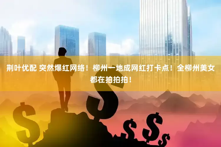 荆叶优配 突然爆红网络！柳州一地成网红打卡点！全柳州美女都在拍拍拍！