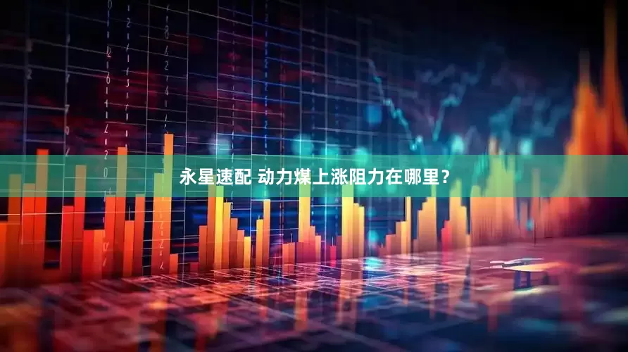 永星速配 动力煤上涨阻力在哪里？