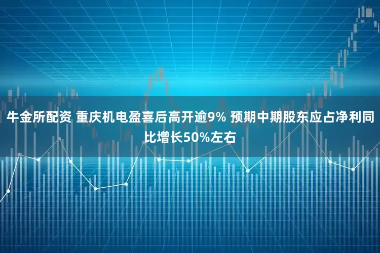 牛金所配资 重庆机电盈喜后高开逾9% 预期中期股东应占净利同比增长50%左右