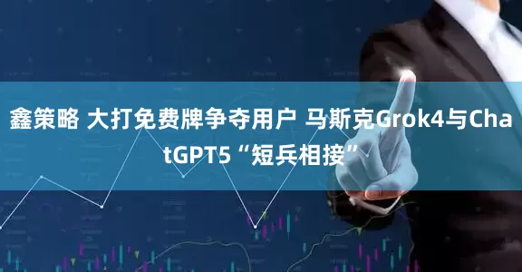 鑫策略 大打免费牌争夺用户 马斯克Grok4与ChatGPT5“短兵相接”