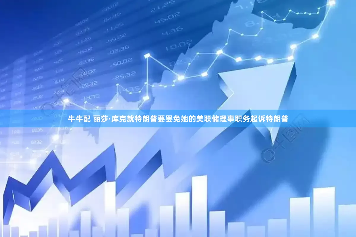 牛牛配 丽莎·库克就特朗普要罢免她的美联储理事职务起诉特朗普