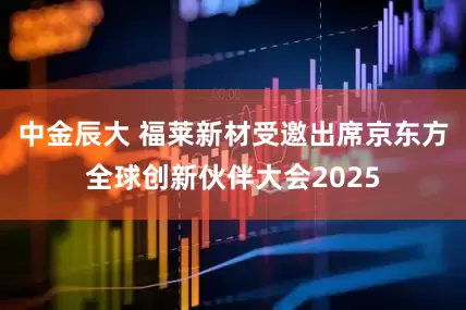 中金辰大 福莱新材受邀出席京东方全球创新伙伴大会2025