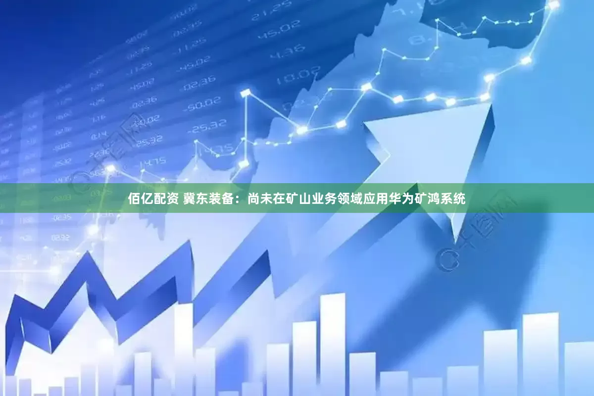 佰亿配资 冀东装备：尚未在矿山业务领域应用华为矿鸿系统