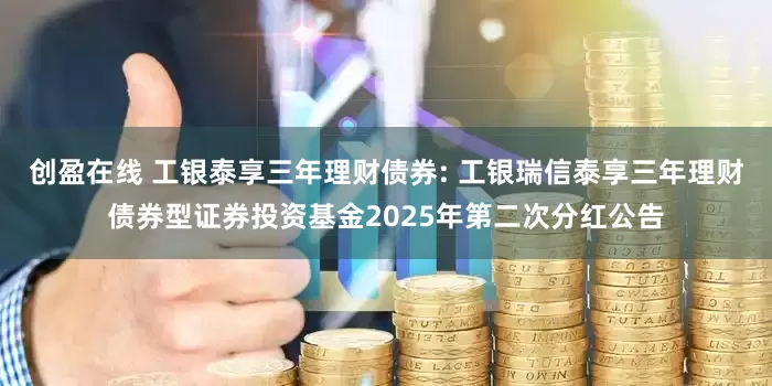 创盈在线 工银泰享三年理财债券: 工银瑞信泰享三年理财债券型证券投资基金2025年第二次分红公告