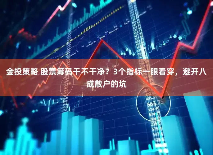 金投策略 股票筹码干不干净？3个指标一眼看穿，避开八成散户的坑