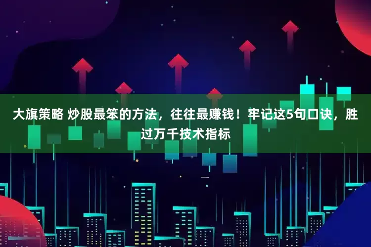大旗策略 炒股最笨的方法，往往最赚钱！牢记这5句口诀，胜过万千技术指标