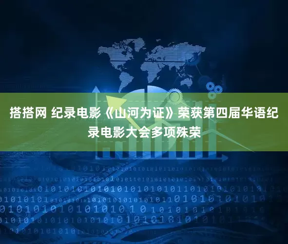 搭搭网 纪录电影《山河为证》荣获第四届华语纪录电影大会多项殊荣
