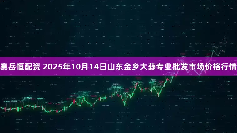 赛岳恒配资 2025年10月14日山东金乡大蒜专业批发市场价格行情